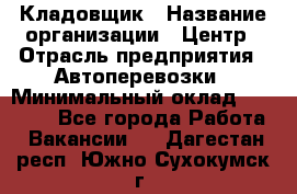 Кладовщик › Название организации ­ Центр › Отрасль предприятия ­ Автоперевозки › Минимальный оклад ­ 40 000 - Все города Работа » Вакансии   . Дагестан респ.,Южно-Сухокумск г.